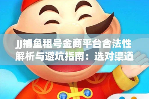 JJ捕鱼租号金商平台合法性解析与避坑指南：选对渠道才能安心赚钱